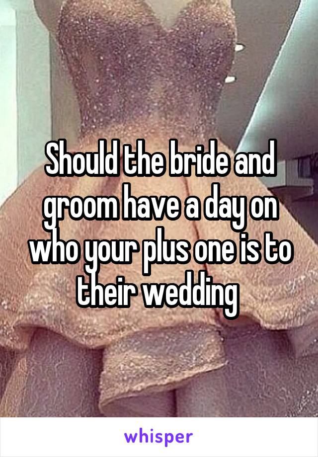Should the bride and groom have a day on who your plus one is to their wedding 