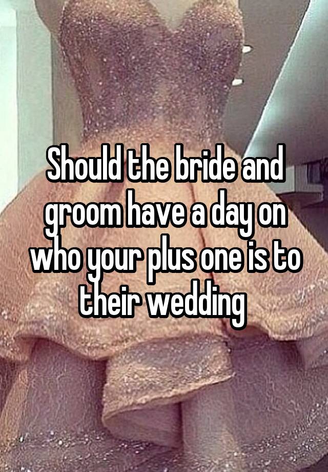 Should the bride and groom have a day on who your plus one is to their wedding 