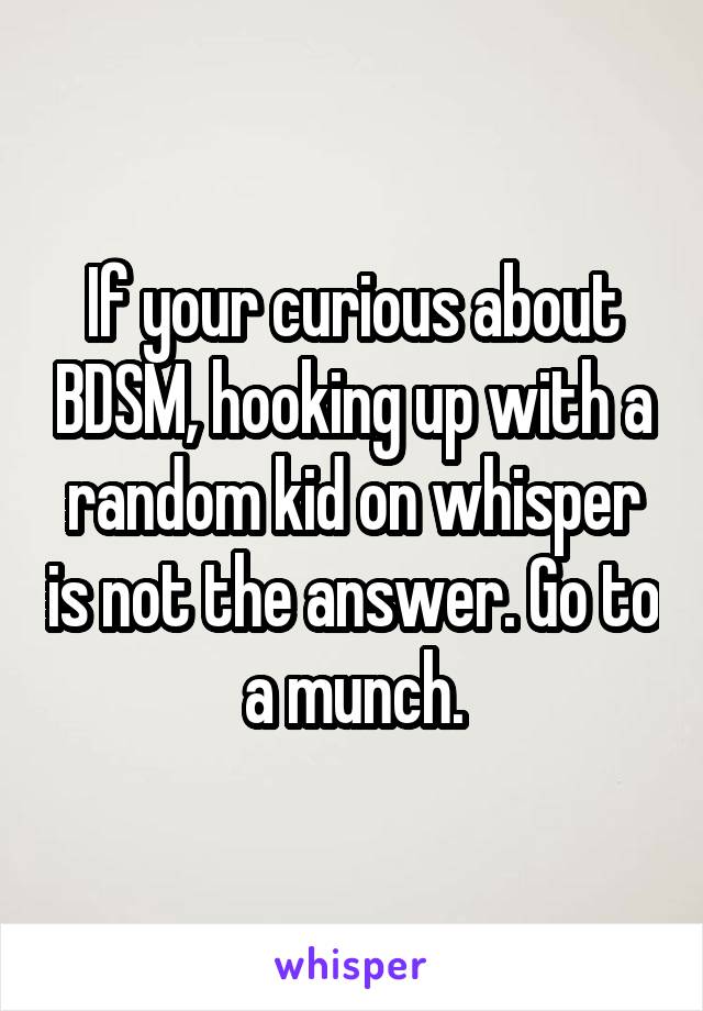 If your curious about BDSM, hooking up with a random kid on whisper is not the answer. Go to a munch.