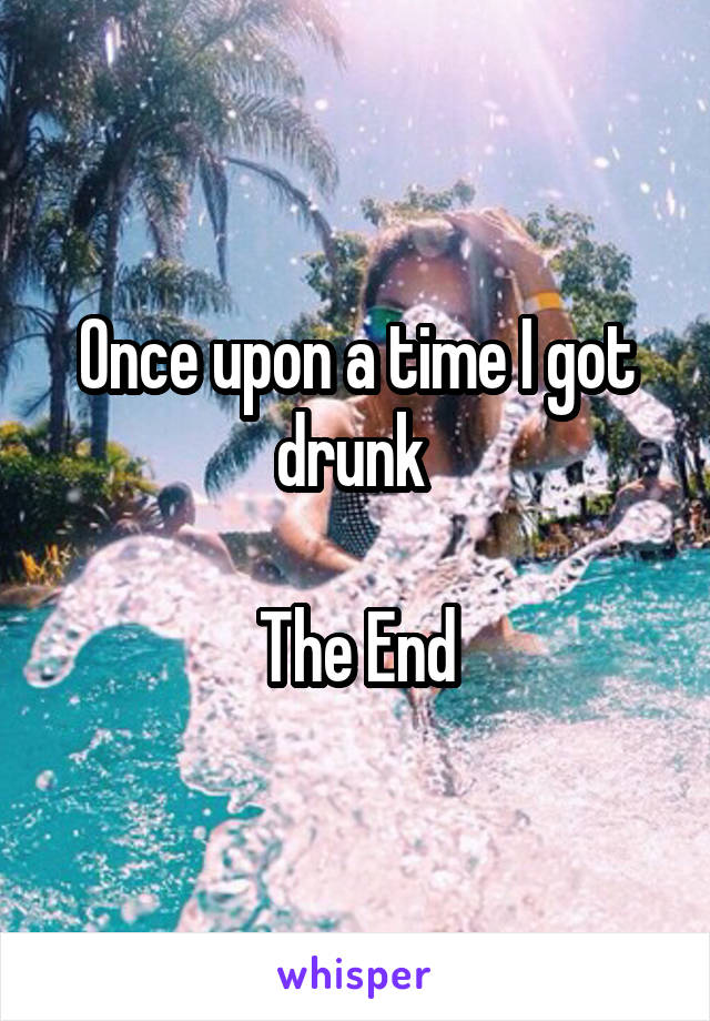 Once upon a time I got drunk 

The End