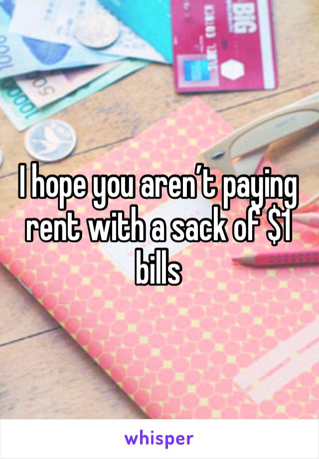 I hope you aren’t paying rent with a sack of $1 bills 