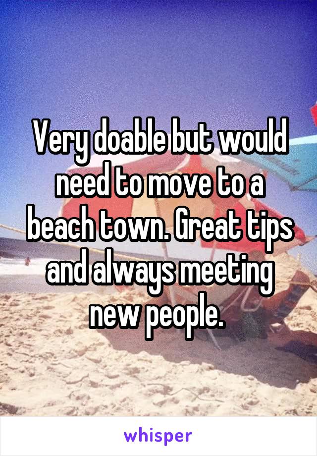 Very doable but would need to move to a beach town. Great tips and always meeting new people. 