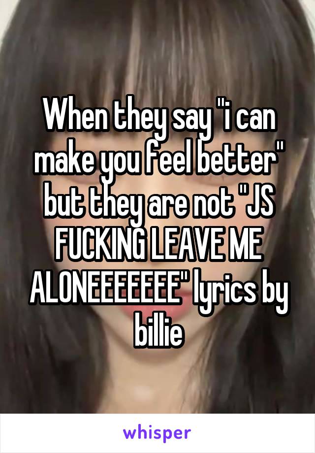 When they say "i can make you feel better" but they are not "JS FUCKING LEAVE ME ALONEEEEEEE" lyrics by billie