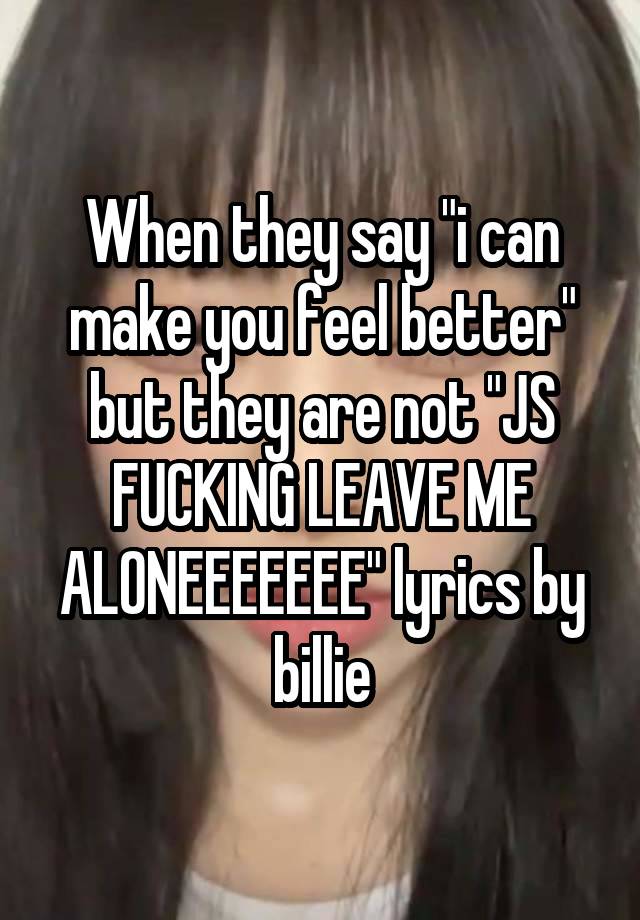 When they say "i can make you feel better" but they are not "JS FUCKING LEAVE ME ALONEEEEEEE" lyrics by billie