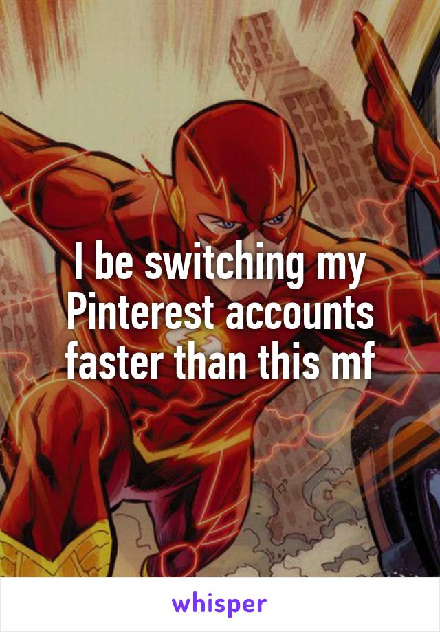 I be switching my Pinterest accounts faster than this mf