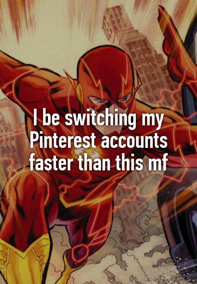 I be switching my Pinterest accounts faster than this mf