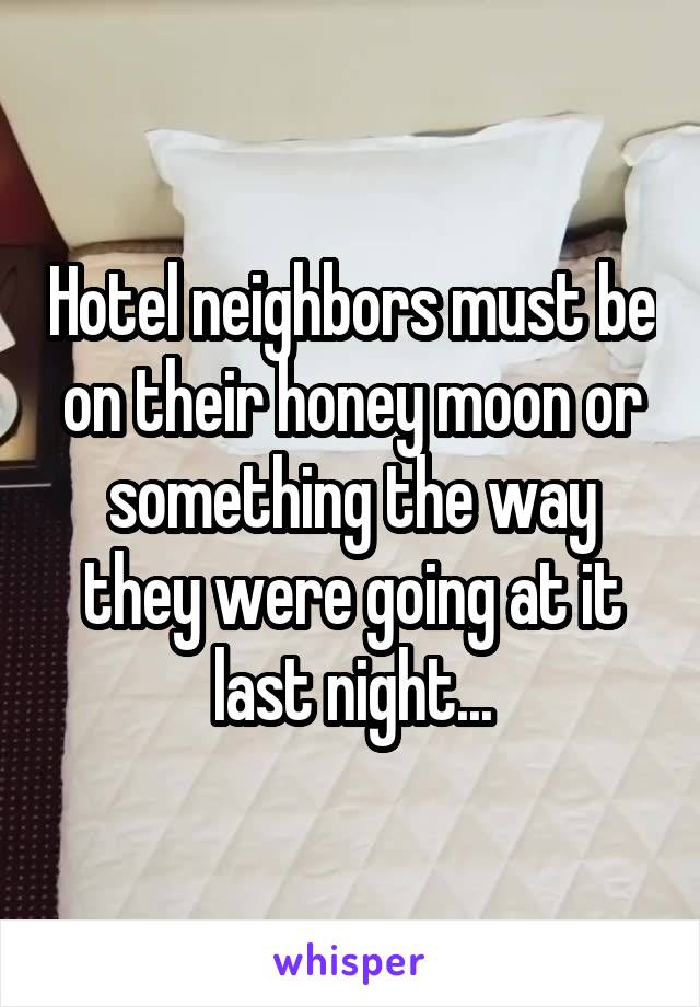 Hotel neighbors must be on their honey moon or something the way they were going at it last night...