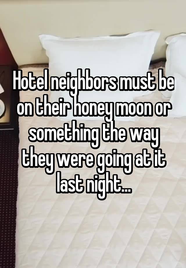 Hotel neighbors must be on their honey moon or something the way they were going at it last night...