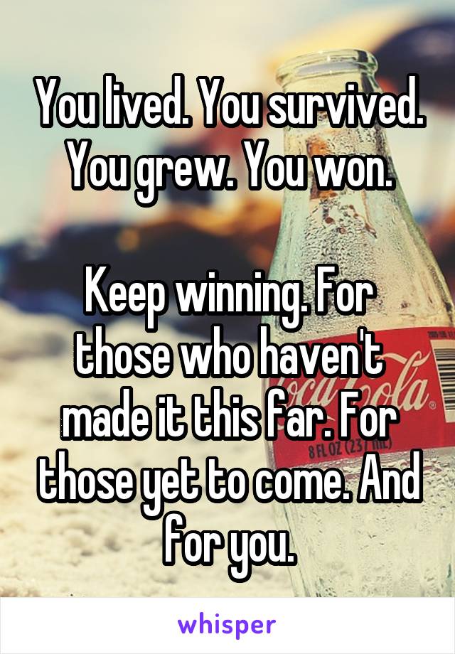 You lived. You survived. You grew. You won.

Keep winning. For those who haven't made it this far. For those yet to come. And for you.