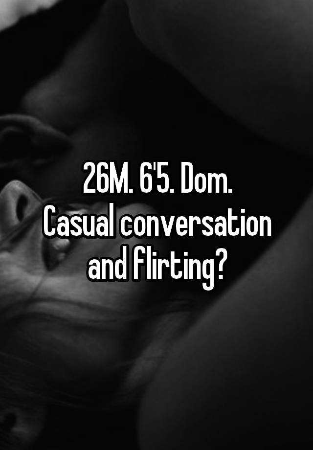 26M. 6'5. Dom.
Casual conversation and flirting?