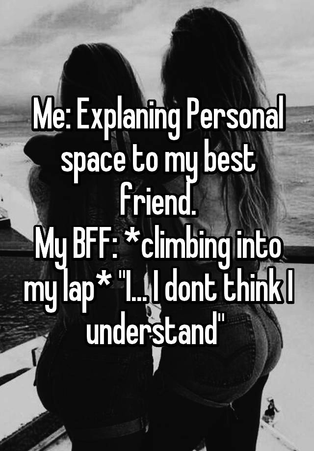 Me: Explaning Personal space to my best friend.
My BFF: *climbing into my lap* "I... I dont think I understand" 