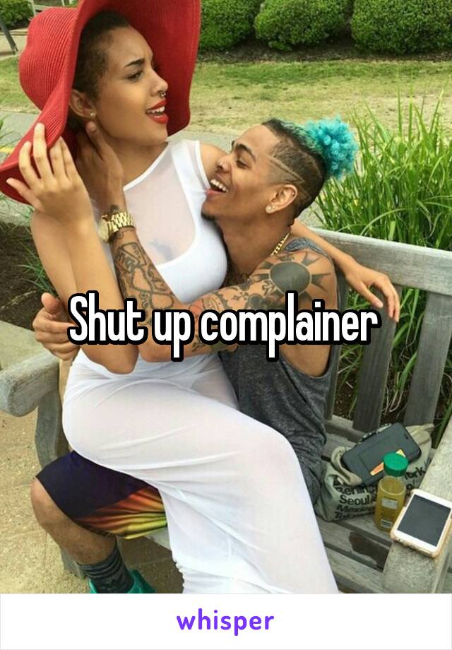 Shut up complainer 