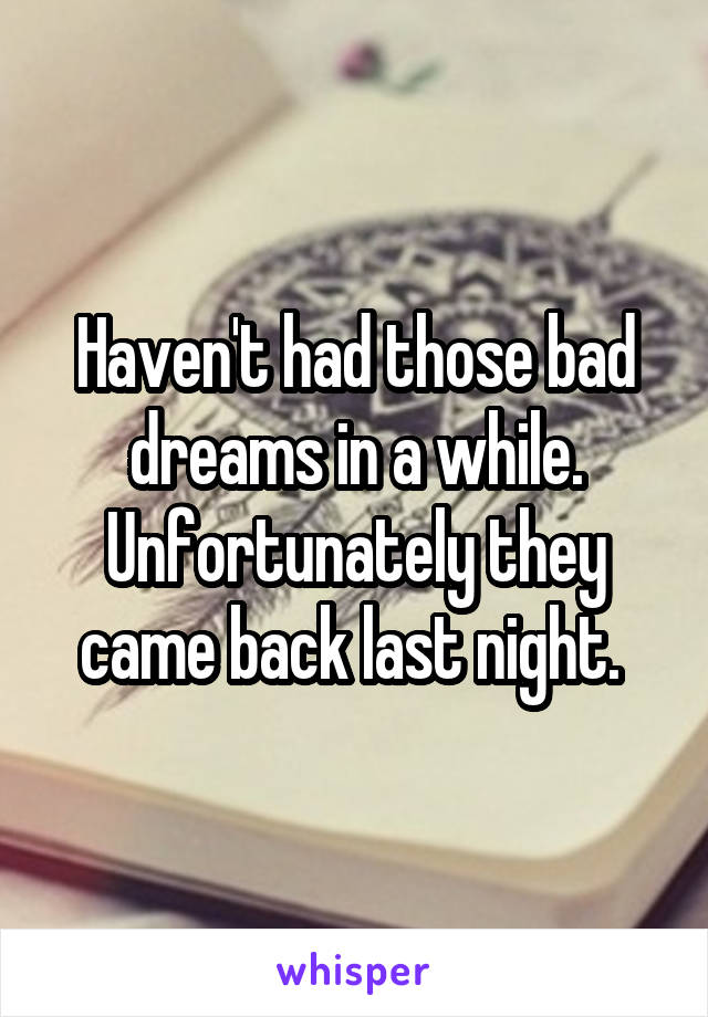 Haven't had those bad dreams in a while. Unfortunately they came back last night. 