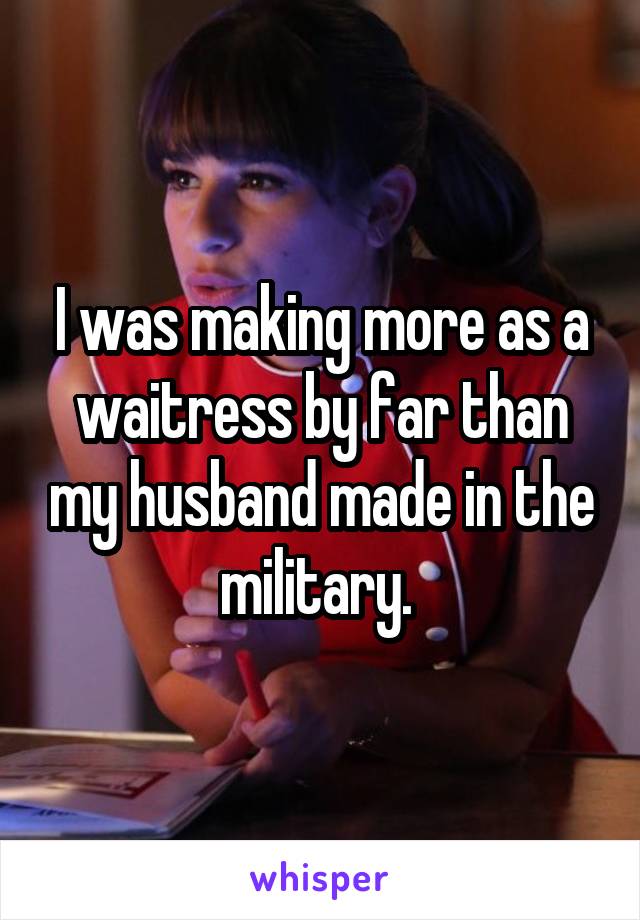 I was making more as a waitress by far than my husband made in the military. 