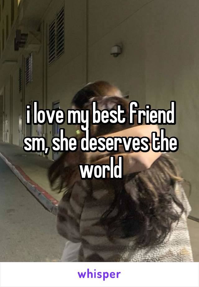 i love my best friend sm, she deserves the world