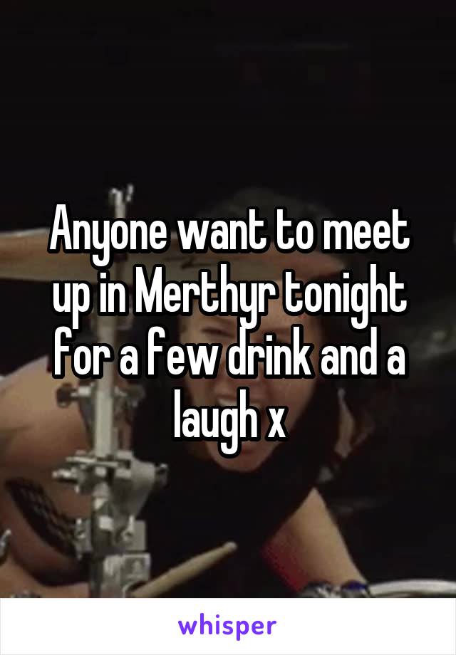 Anyone want to meet up in Merthyr tonight for a few drink and a laugh x