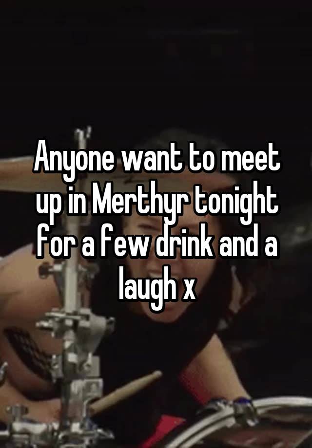 Anyone want to meet up in Merthyr tonight for a few drink and a laugh x