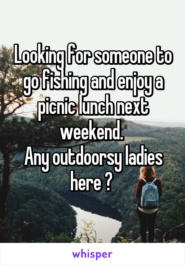 Looking for someone to go fishing and enjoy a picnic lunch next weekend. 
Any outdoorsy ladies here ? 
