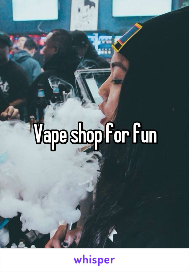 Vape shop for fun