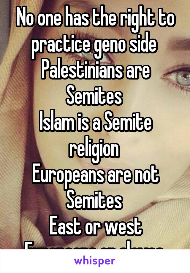 No one has the right to practice geno side 
Palestinians are Semites 
Islam is a Semite religion 
Europeans are not Semites 
East or west Europeans or slaves 