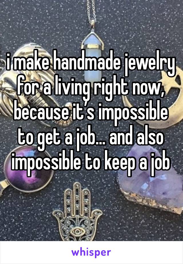 i make handmade jewelry for a living right now, because it’s impossible to get a job… and also impossible to keep a job 