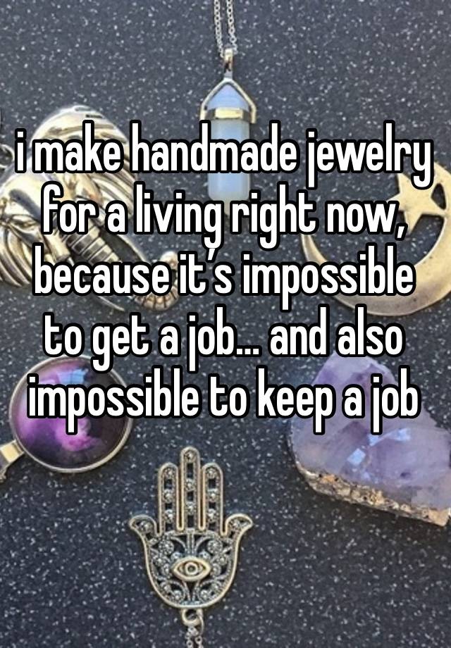 i make handmade jewelry for a living right now, because it’s impossible to get a job… and also impossible to keep a job 