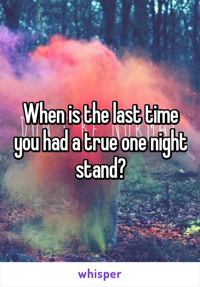 When is the last time you had a true one night stand?