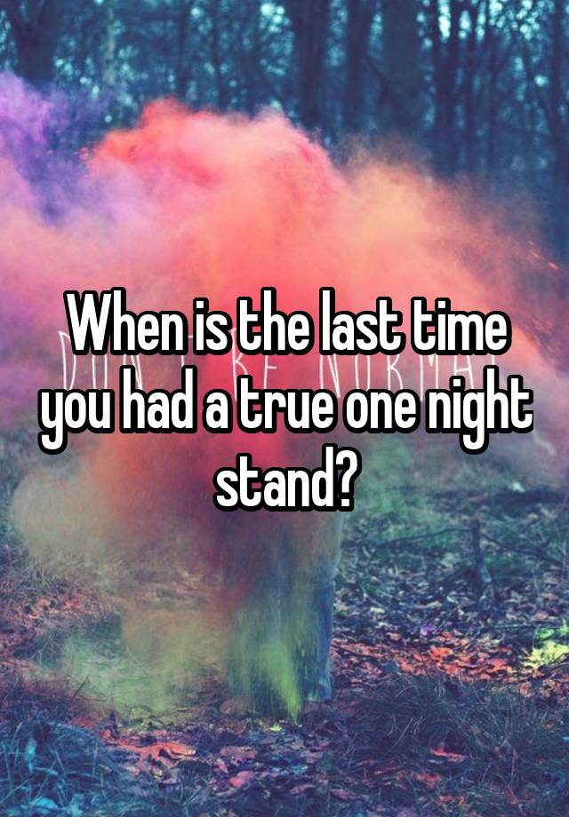 When is the last time you had a true one night stand?