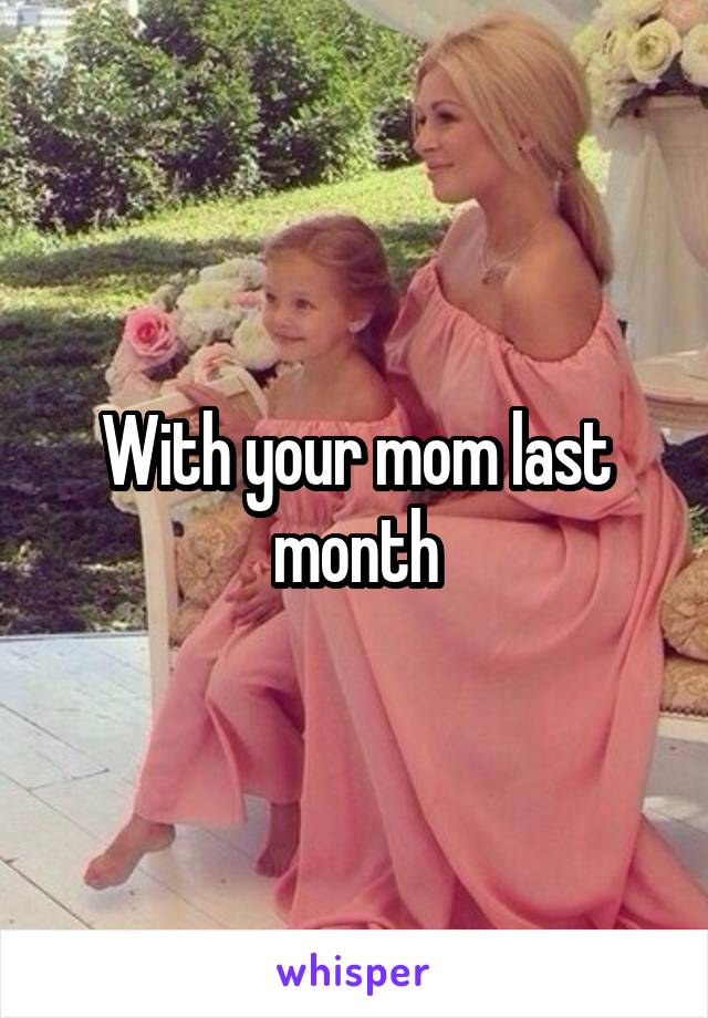 With your mom last month