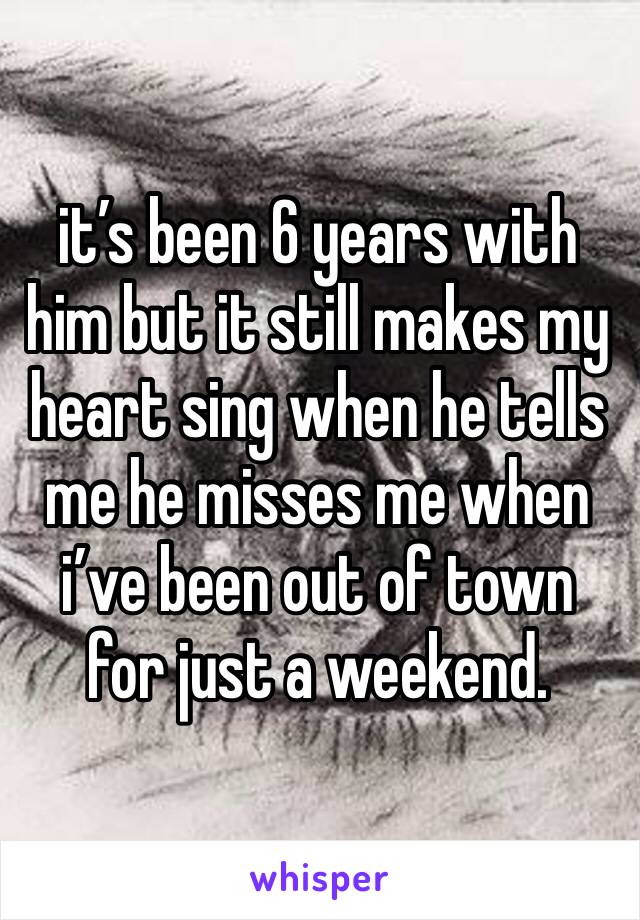 it’s been 6 years with him but it still makes my heart sing when he tells me he misses me when i’ve been out of town for just a weekend.