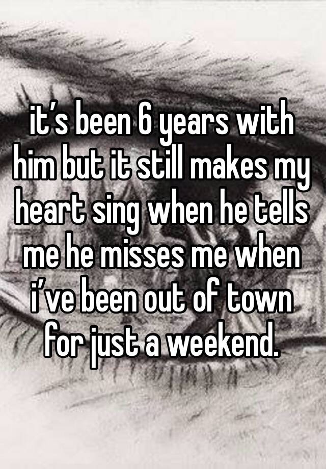 it’s been 6 years with him but it still makes my heart sing when he tells me he misses me when i’ve been out of town for just a weekend.