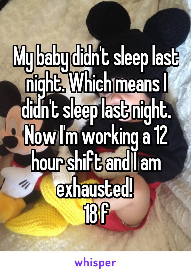 My baby didn't sleep last night. Which means I didn't sleep last night. Now I'm working a 12 hour shift and I am exhausted! 
18 f