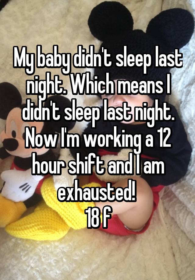 My baby didn't sleep last night. Which means I didn't sleep last night. Now I'm working a 12 hour shift and I am exhausted! 
18 f