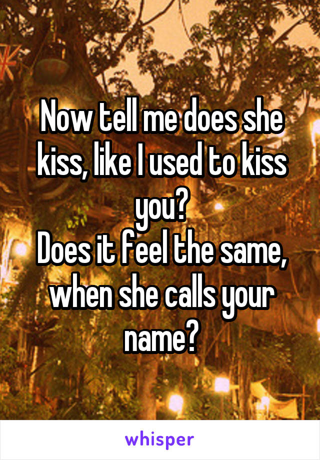 Now tell me does she kiss, like I used to kiss you?
Does it feel the same, when she calls your name?