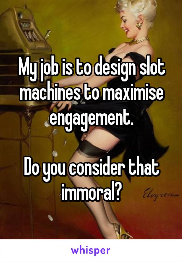 My job is to design slot machines to maximise engagement.

Do you consider that immoral?