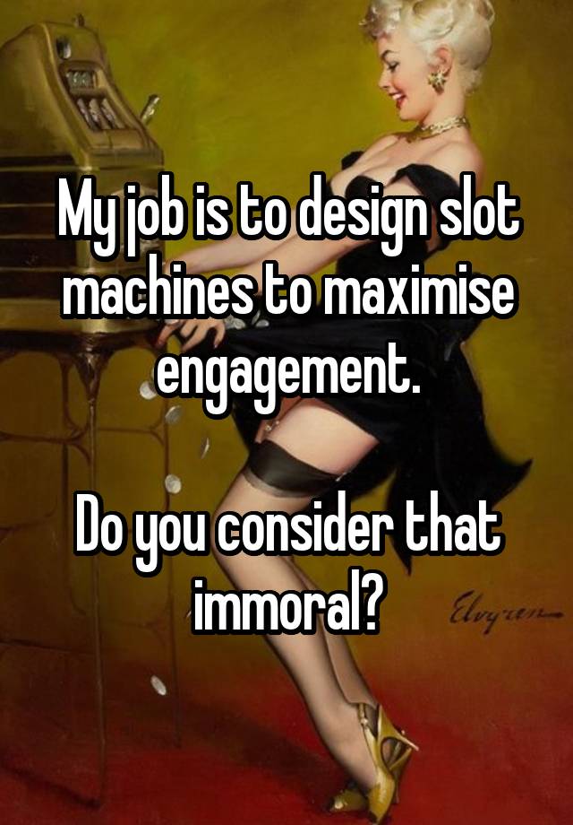 My job is to design slot machines to maximise engagement.

Do you consider that immoral?