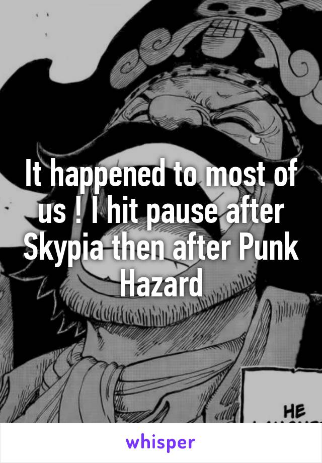 It happened to most of us ! I hit pause after Skypia then after Punk Hazard