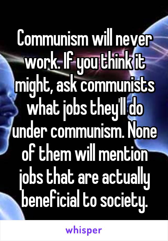 Communism will never work. If you think it might, ask communists what jobs they'll do under communism. None of them will mention jobs that are actually beneficial to society.