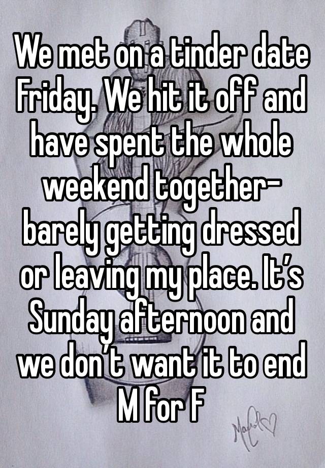 We met on a tinder date Friday. We hit it off and have spent the whole weekend together- barely getting dressed or leaving my place. It’s Sunday afternoon and we don’t want it to end 
M for F