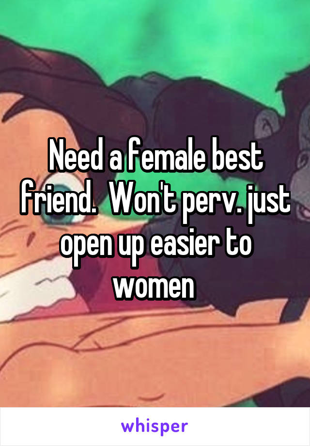 Need a female best friend.  Won't perv. just open up easier to women 