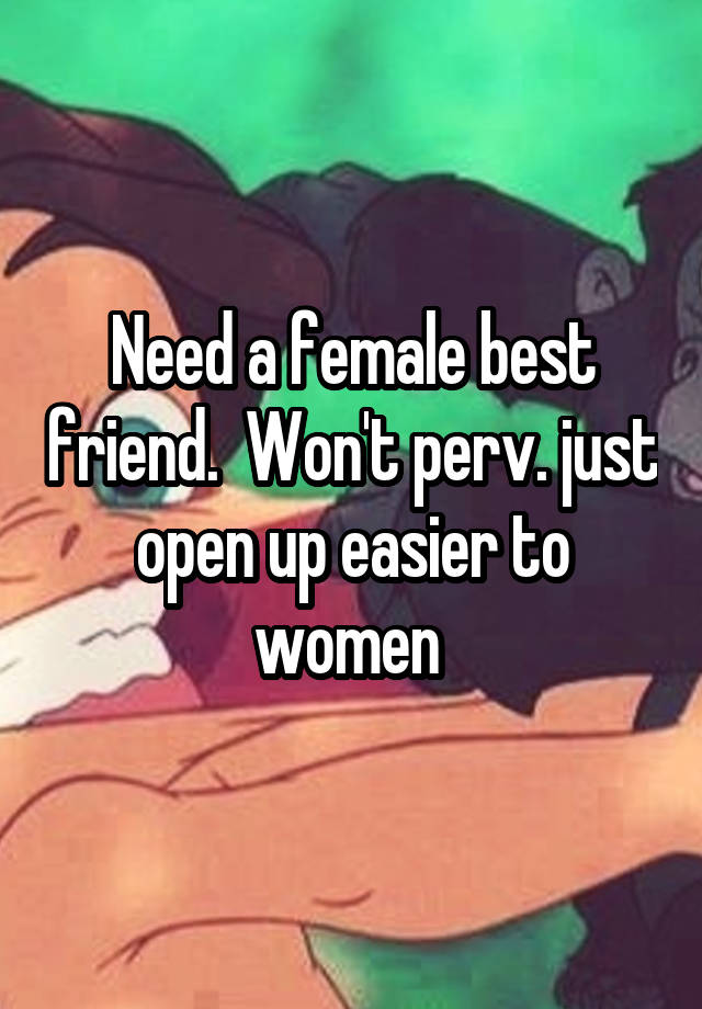 Need a female best friend.  Won't perv. just open up easier to women 