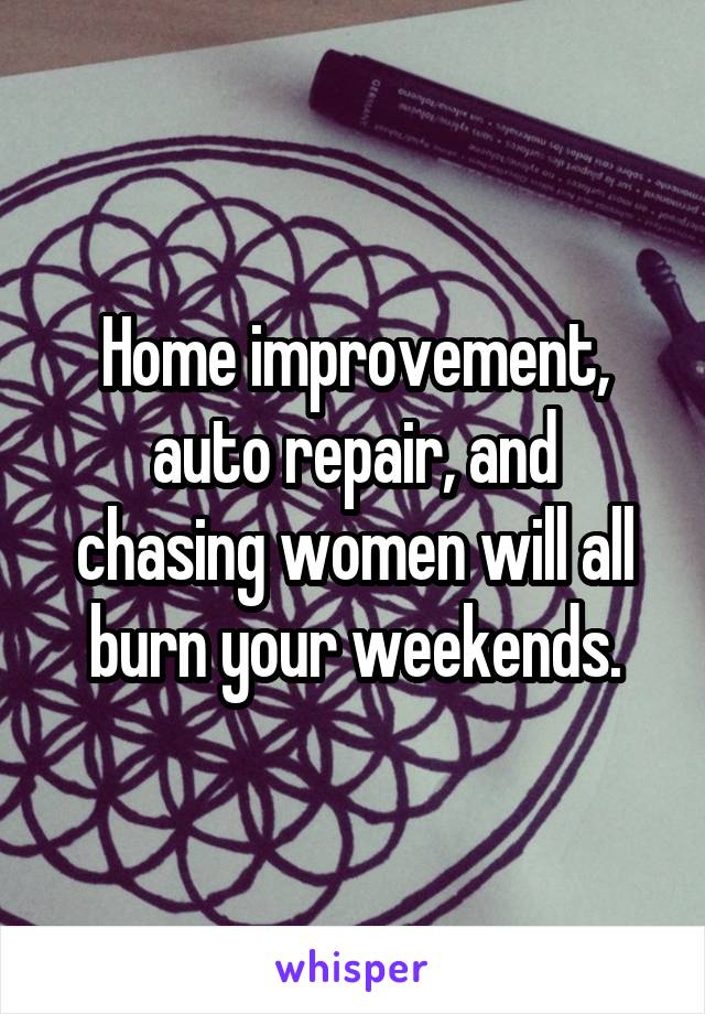 Home improvement,
auto repair, and
chasing women will all burn your weekends.