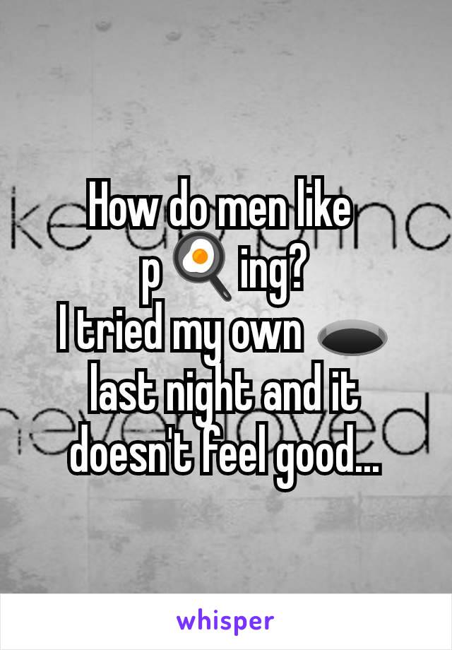 How do men like 
p🍳ing?
I tried my own 🕳️ last night and it doesn't feel good...