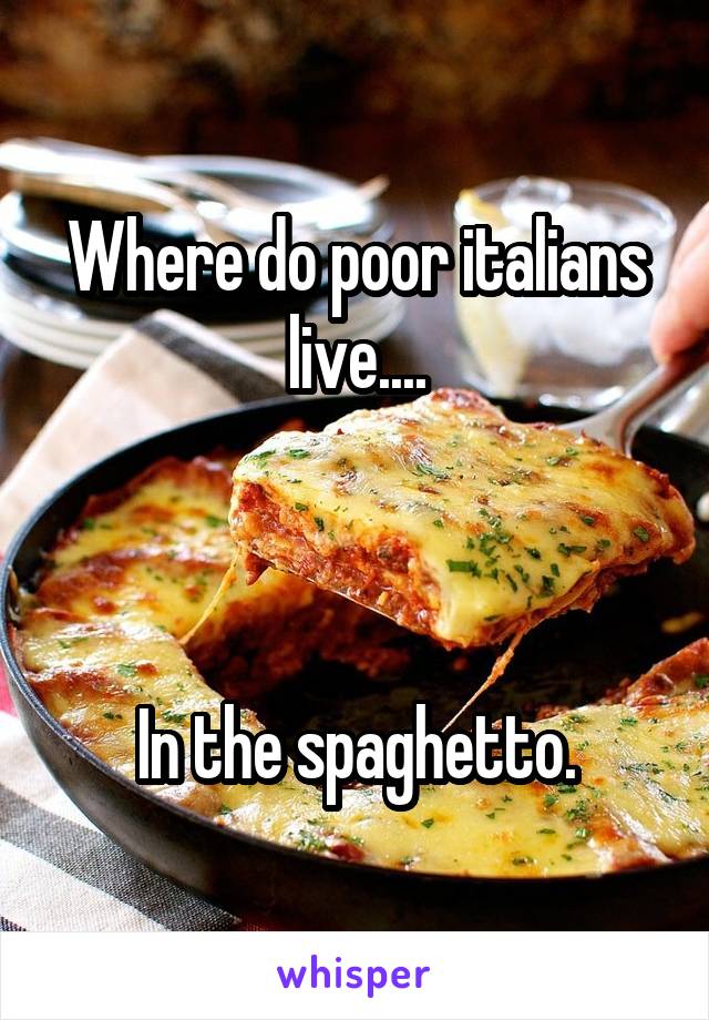 Where do poor italians live....



In the spaghetto.