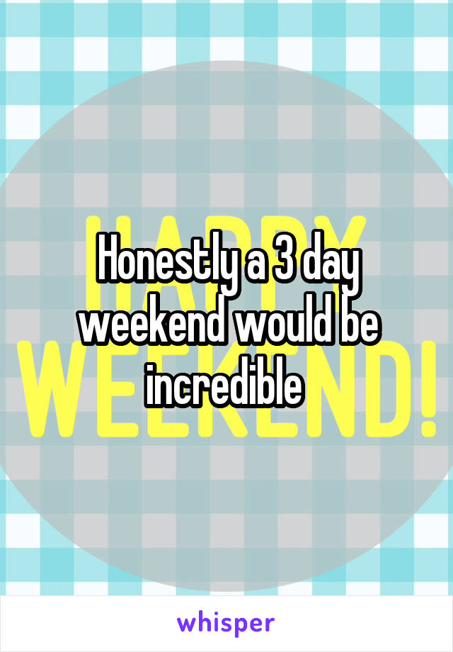 Honestly a 3 day weekend would be incredible 