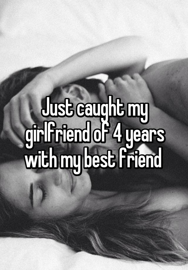 Just caught my girlfriend of 4 years with my best friend 