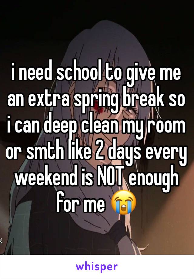 i need school to give me an extra spring break so i can deep clean my room or smth like 2 days every weekend is NOT enough for me 😭