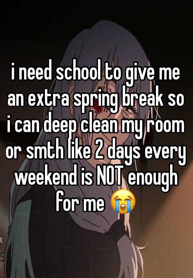 i need school to give me an extra spring break so i can deep clean my room or smth like 2 days every weekend is NOT enough for me 😭