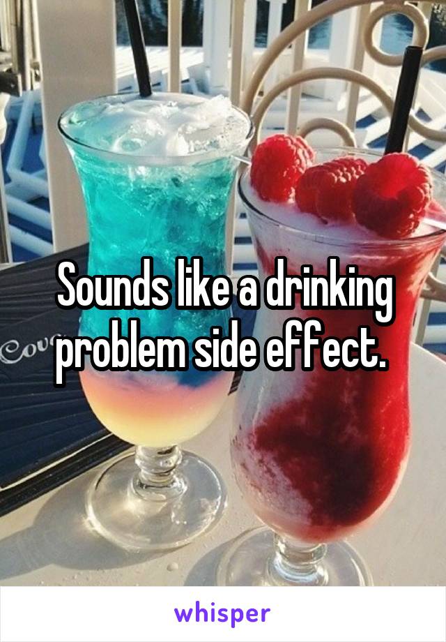 Sounds like a drinking problem side effect. 