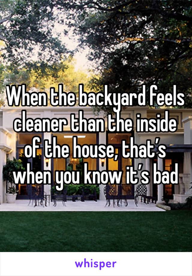 When the backyard feels cleaner than the inside of the house, that’s when you know it’s bad